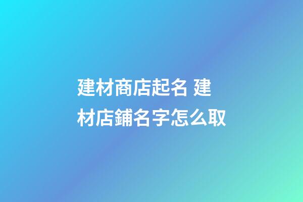 建材商店起名 建材店鋪名字怎么取-第1張-店鋪起名-玄機派
